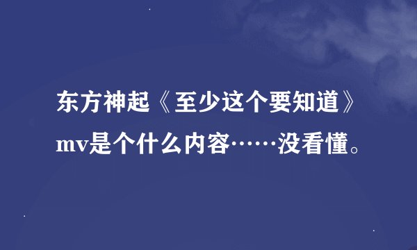 东方神起《至少这个要知道》mv是个什么内容……没看懂。