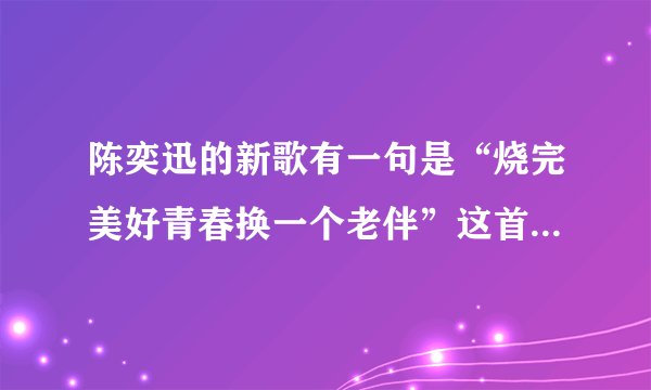 陈奕迅的新歌有一句是“烧完美好青春换一个老伴”这首歌叫什么名字