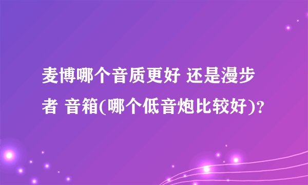 麦博哪个音质更好 还是漫步者 音箱(哪个低音炮比较好)？