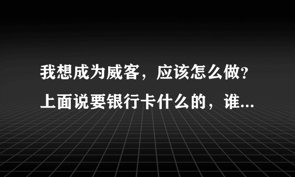 我想成为威客，应该怎么做？上面说要银行卡什么的，谁能给我一个详细的流程？