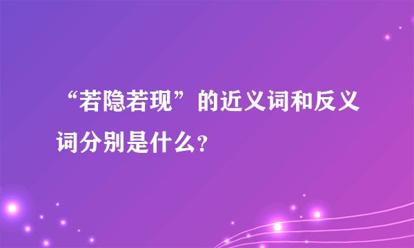 “若隐若现”的近义词和反义词分别是什么?