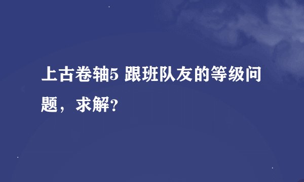 上古卷轴5 跟班队友的等级问题，求解？