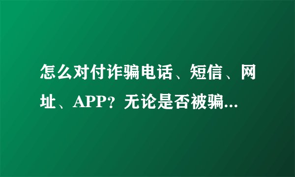 怎么对付诈骗电话、短信、网址、APP？无论是否被骗，你都可通过12321举报！