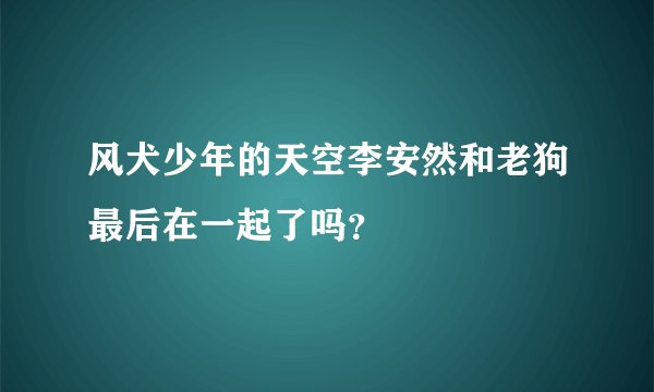 风犬少年的天空李安然和老狗最后在一起了吗？