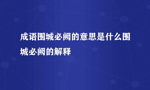 成语围城必阙的意思是什么围城必阙的解释