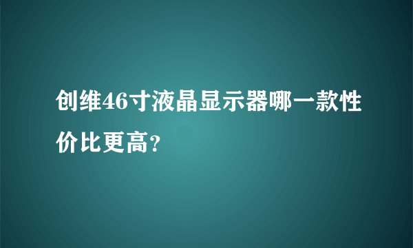 创维46寸液晶显示器哪一款性价比更高？