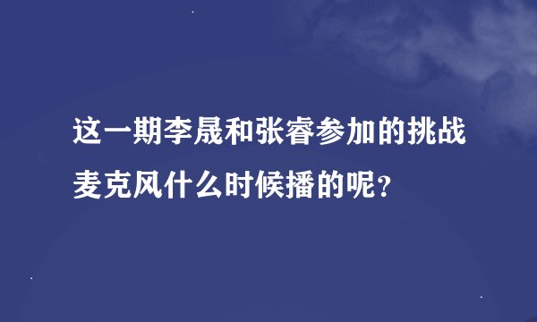这一期李晟和张睿参加的挑战麦克风什么时候播的呢？