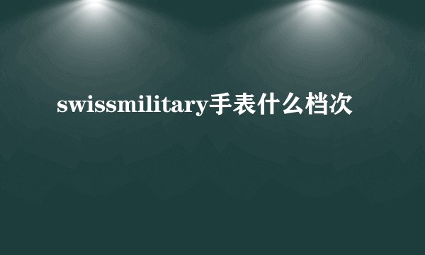 swissmilitary手表什么档次