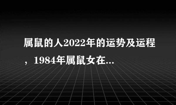 属鼠的人2022年的运势及运程，1984年属鼠女在2022年运势