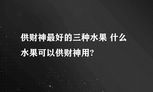 供财神最好的三种水果 什么水果可以供财神用?