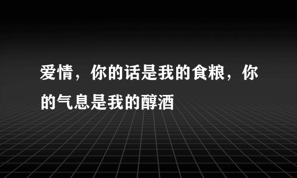 爱情，你的话是我的食粮，你的气息是我的醇酒