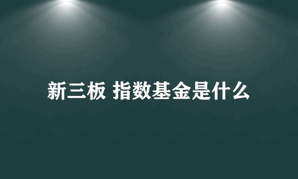 新三板 指数基金是什么