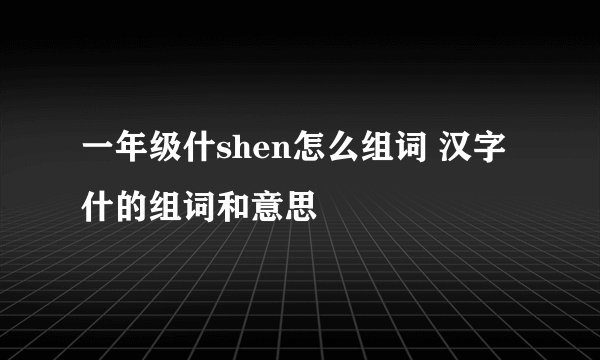 一年级什shen怎么组词 汉字什的组词和意思