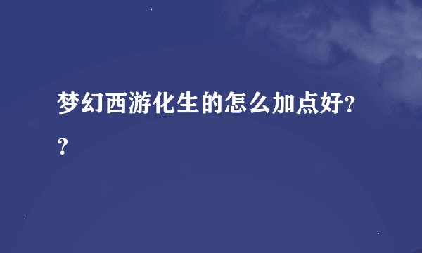 梦幻西游化生的怎么加点好？？