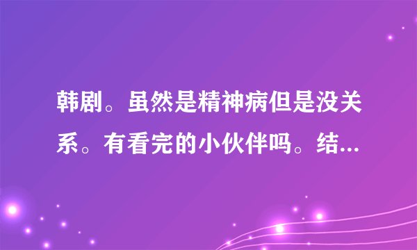 韩剧。虽然是精神病但是没关系。有看完的小伙伴吗。结局怎样？