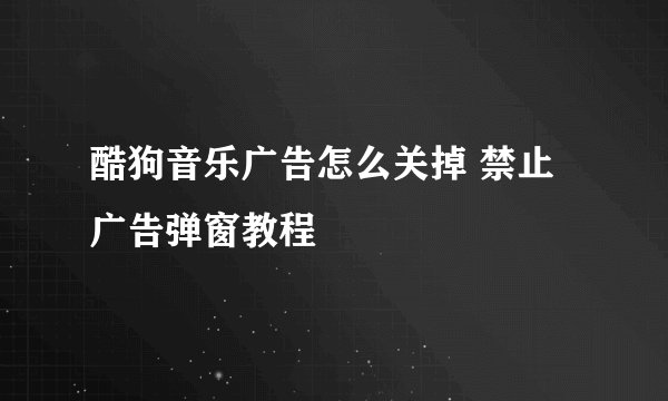 酷狗音乐广告怎么关掉 禁止广告弹窗教程