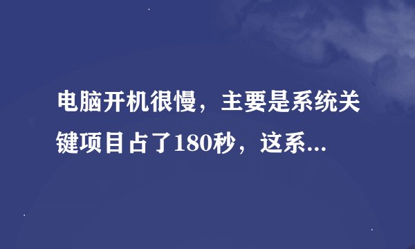 电脑开机很慢，主要是系统关键项目占了180秒，这系统关键项目是什么，怎么能缩短时间啊！、？？