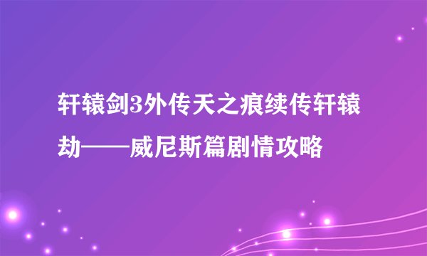 轩辕剑3外传天之痕续传轩辕劫——威尼斯篇剧情攻略