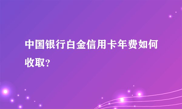 中国银行白金信用卡年费如何收取？