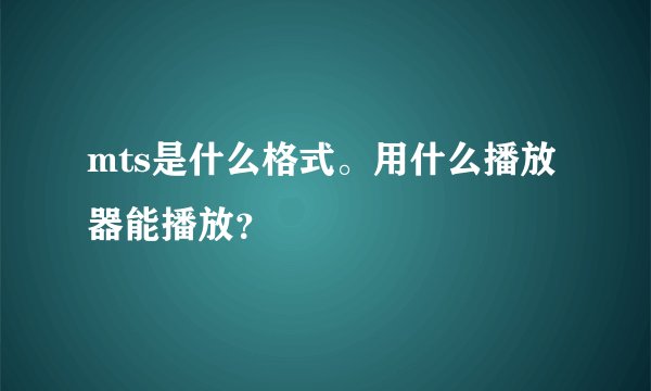mts是什么格式。用什么播放器能播放？