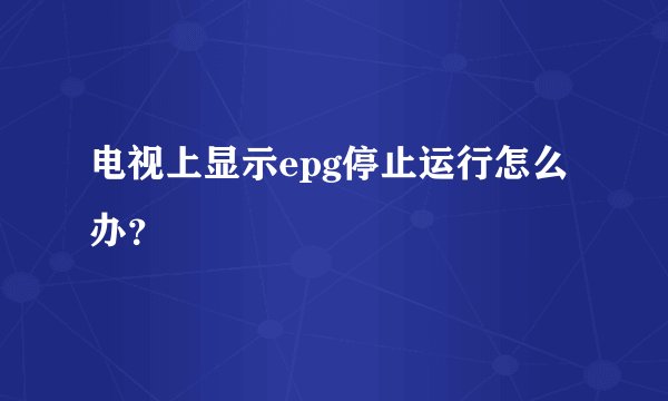 电视上显示epg停止运行怎么办？