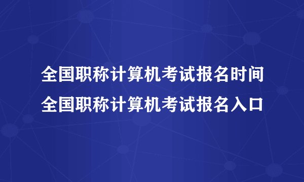 全国职称计算机考试报名时间全国职称计算机考试报名入口