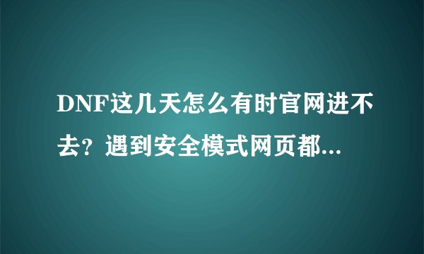 DNF这几天怎么有时官网进不去？遇到安全模式网页都打不开，怎么解除啊？