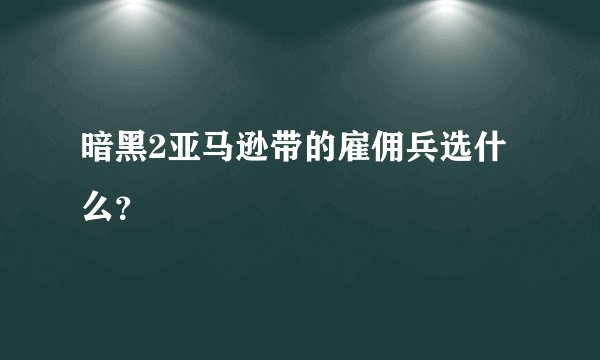 暗黑2亚马逊带的雇佣兵选什么？