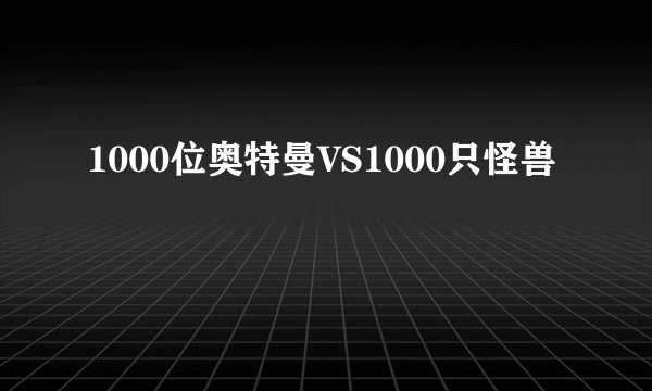 1000位奥特曼VS1000只怪兽