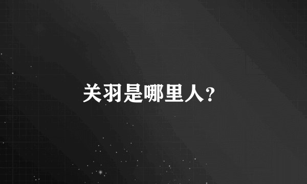 关羽是哪里人？