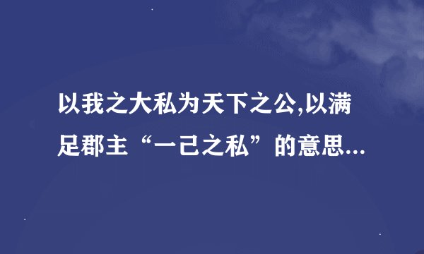 以我之大私为天下之公,以满足郡主“一己之私”的意思是什么?