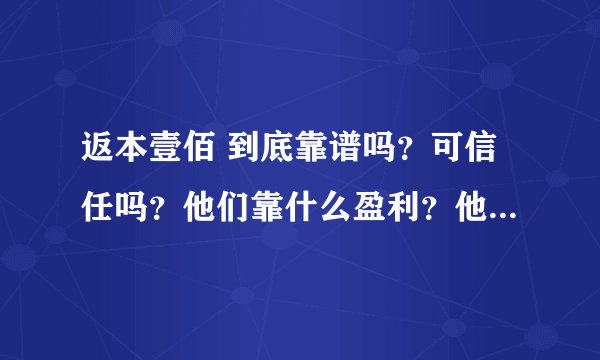返本壹佰 到底靠谱吗？可信任吗？他们靠什么盈利？他们是真的能够100%返本吗？