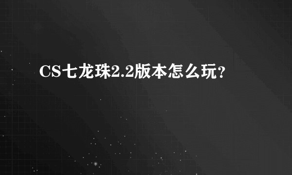 CS七龙珠2.2版本怎么玩？