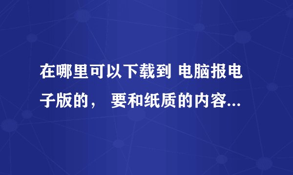 在哪里可以下载到 电脑报电子版的， 要和纸质的内容一样的那种。（不要那些阅读器，读报软件什么的……）