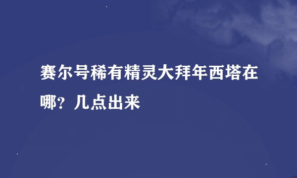赛尔号稀有精灵大拜年西塔在哪？几点出来
