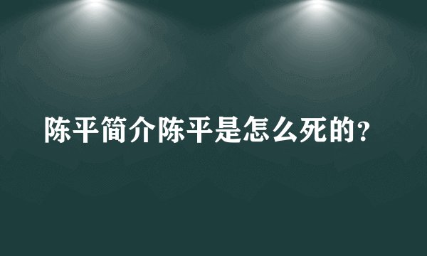 陈平简介陈平是怎么死的？