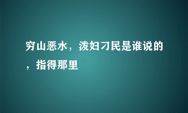 穷山恶水，泼妇刁民是谁说的，指得那里