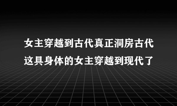 女主穿越到古代真正洞房古代这具身体的女主穿越到现代了
