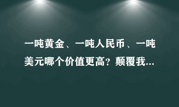 一吨黄金、一吨人民币、一吨美元哪个价值更高？颠覆我的价值观！