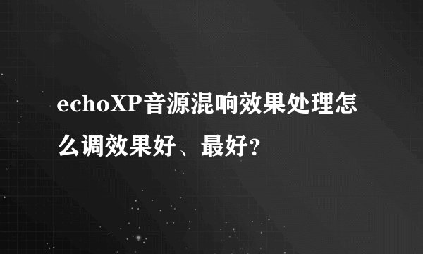 echoXP音源混响效果处理怎么调效果好、最好？