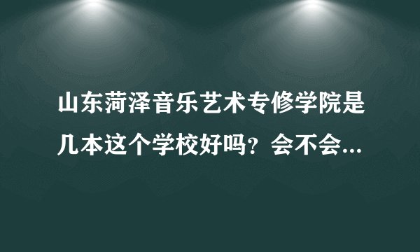 山东菏泽音乐艺术专修学院是几本这个学校好吗？会不会是骗人的学校？我想到那学街舞。教的怎么样？我该不