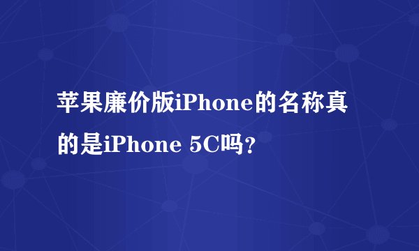 苹果廉价版iPhone的名称真的是iPhone 5C吗？