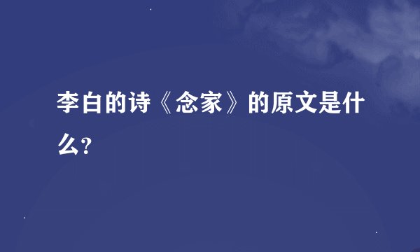 李白的诗《念家》的原文是什么？