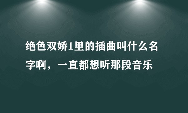 绝色双娇1里的插曲叫什么名字啊，一直都想听那段音乐