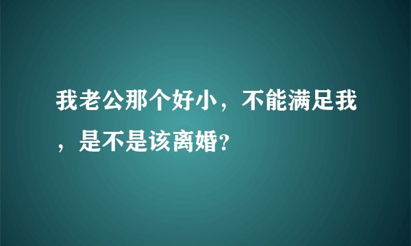 我老公那个好小，不能满足我，是不是该离婚？