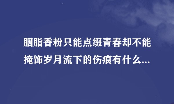 胭脂香粉只能点缀青春却不能掩饰岁月流下的伤痕有什么可让我刻骨铭心，唯有你唯有你爱人，谁知道歌名谢谢