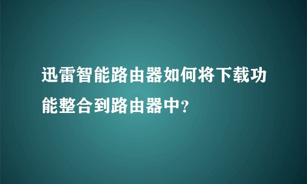 迅雷智能路由器如何将下载功能整合到路由器中？