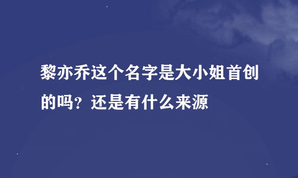 黎亦乔这个名字是大小姐首创的吗？还是有什么来源