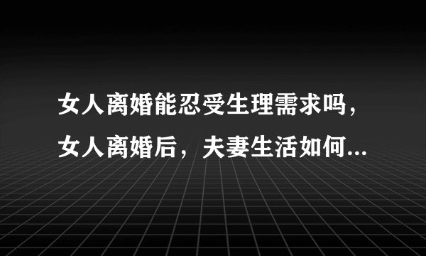 女人离婚能忍受生理需求吗，女人离婚后，夫妻生活如何解决呢？