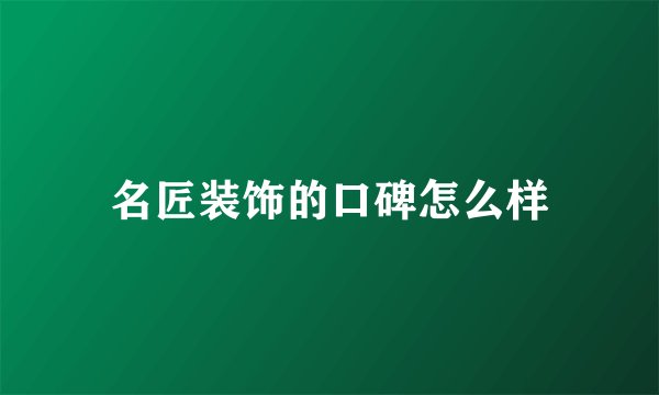 名匠装饰的口碑怎么样